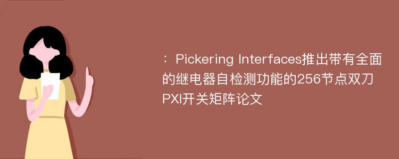 ：Pickering Interfaces推出带有全面的继电器自检测功能的256节点双刀PXI开关矩阵论文