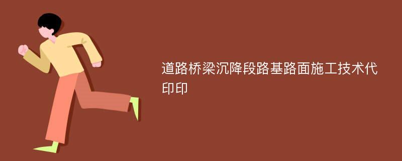 道路桥梁沉降段路基路面施工技术代印印