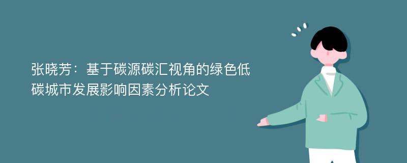 张晓芳：基于碳源碳汇视角的绿色低碳城市发展影响因素分析论文