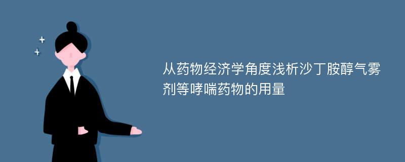 从药物经济学角度浅析沙丁胺醇气雾剂等哮喘药物的用量