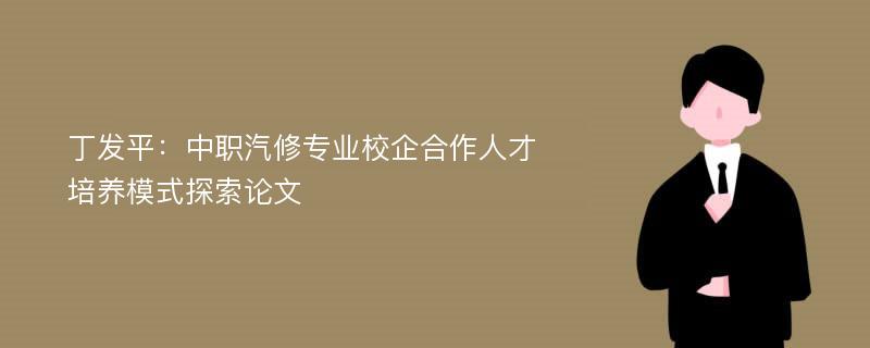 丁发平：中职汽修专业校企合作人才培养模式探索论文