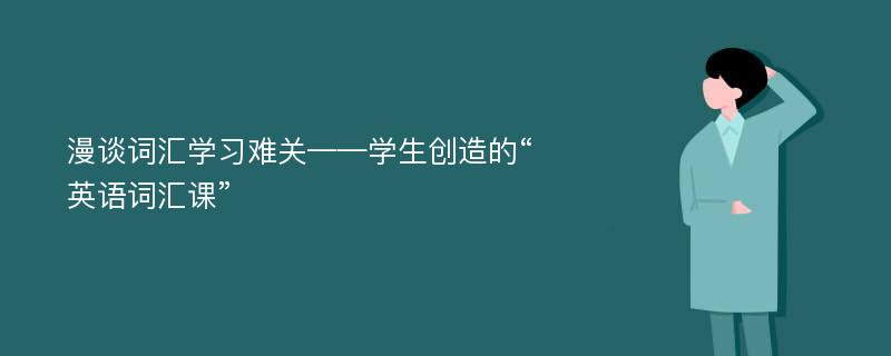 漫谈词汇学习难关——学生创造的“英语词汇课”