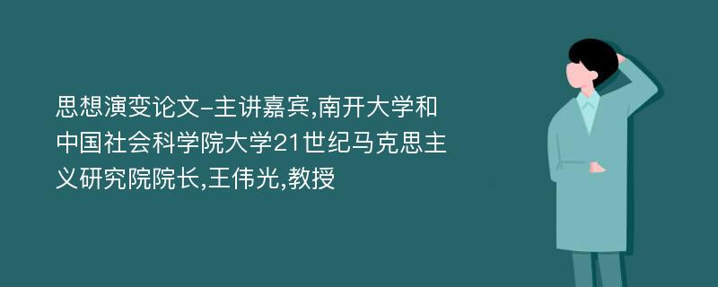 思想演变论文-主讲嘉宾,南开大学和中国社会科学院大学21世纪马克思主义研究院院长,王伟光,教授