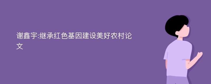 谢鑫宇:继承红色基因建设美好农村论文