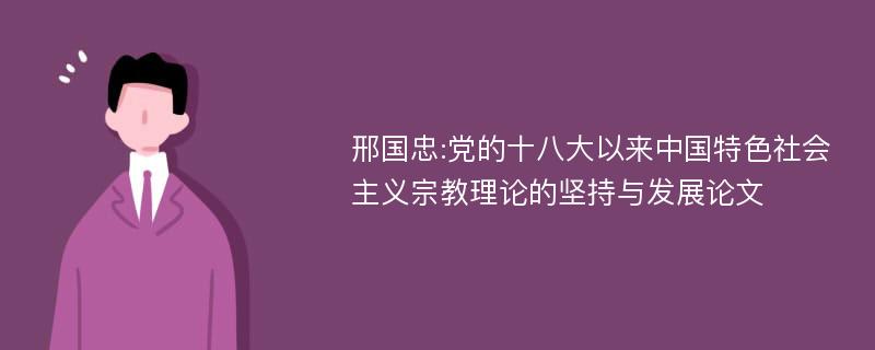 邢国忠:党的十八大以来中国特色社会主义宗教理论的坚持与发展论文