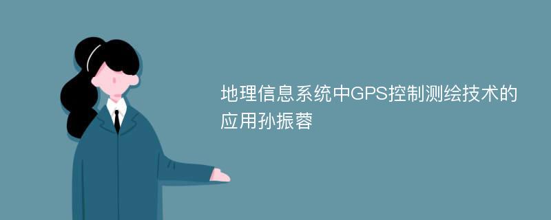 地理信息系统中GPS控制测绘技术的应用孙振蓉