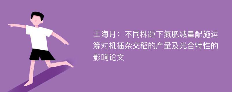 王海月：不同株距下氮肥减量配施运筹对机插杂交稻的产量及光合特性的影响论文