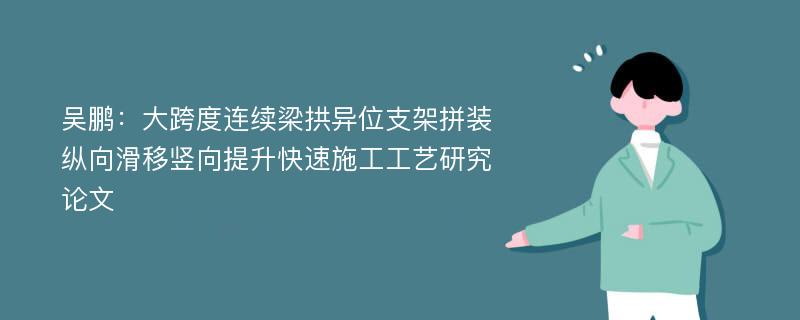 吴鹏：大跨度连续梁拱异位支架拼装纵向滑移竖向提升快速施工工艺研究论文