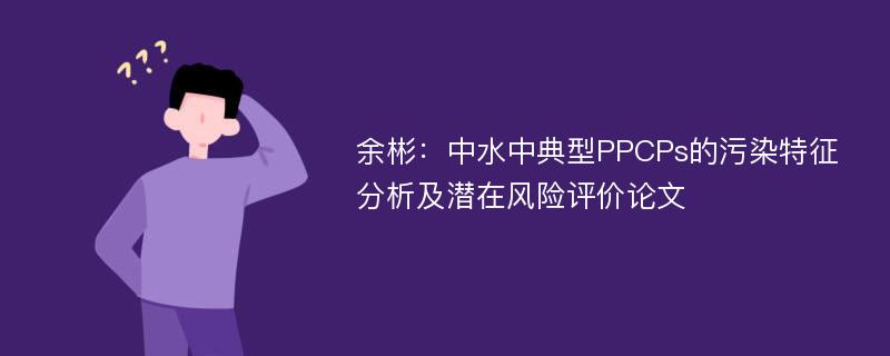 余彬：中水中典型PPCPs的污染特征分析及潜在风险评价论文