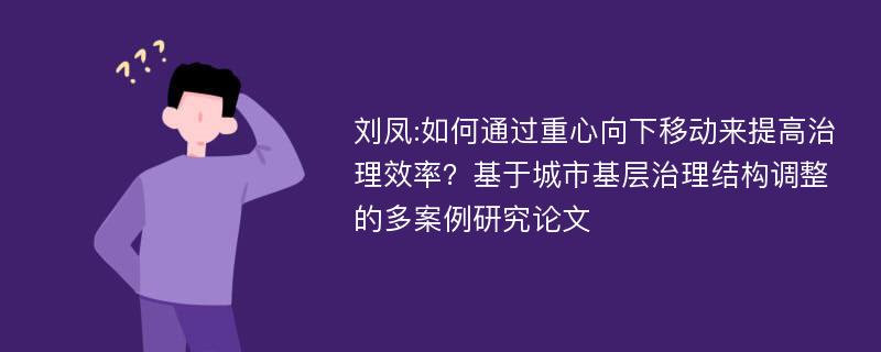 刘凤:如何通过重心向下移动来提高治理效率？基于城市基层治理结构调整的多案例研究论文