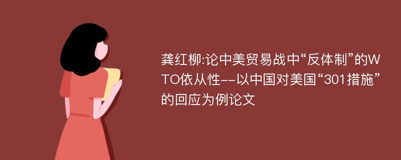 龚红柳:论中美贸易战中“反体制”的WTO依从性--以中国对美国“301措施”的回应为例论文