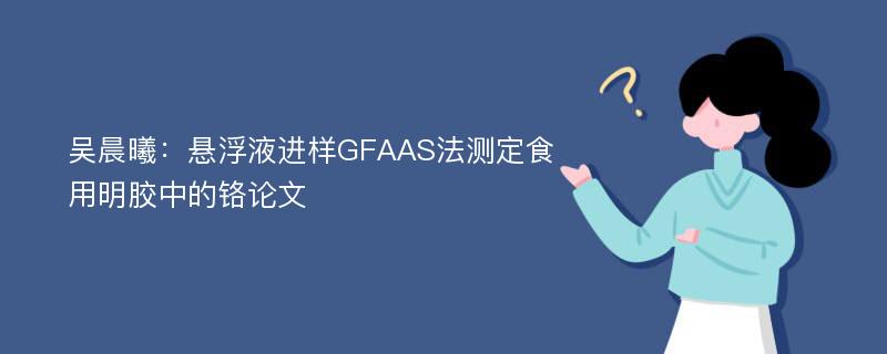 吴晨曦：悬浮液进样GFAAS法测定食用明胶中的铬论文