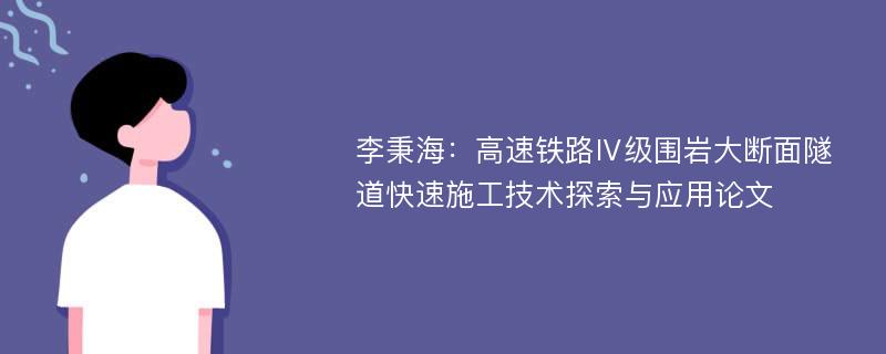 李秉海：高速铁路Ⅳ级围岩大断面隧道快速施工技术探索与应用论文