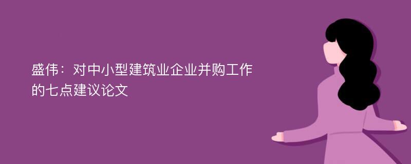 盛伟：对中小型建筑业企业并购工作的七点建议论文