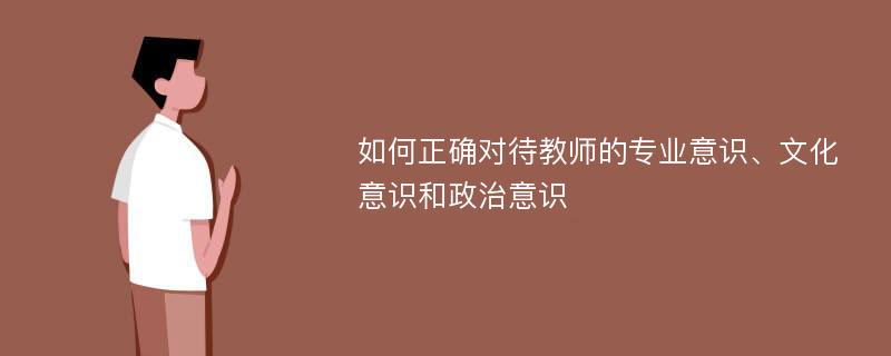 如何正确对待教师的专业意识、文化意识和政治意识