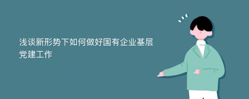 浅谈新形势下如何做好国有企业基层党建工作