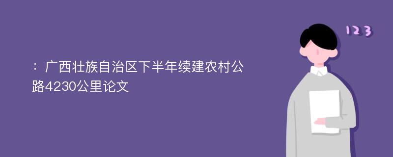 ：广西壮族自治区下半年续建农村公路4230公里论文