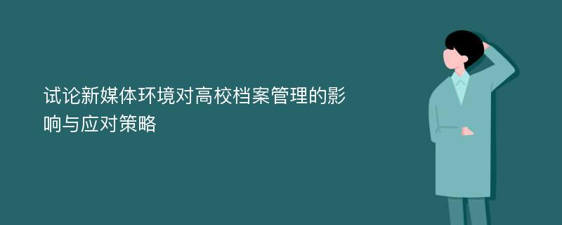 试论新媒体环境对高校档案管理的影响与应对策略