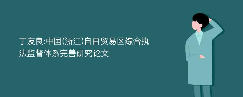 丁友良:中国(浙江)自由贸易区综合执法监督体系完善研究论文