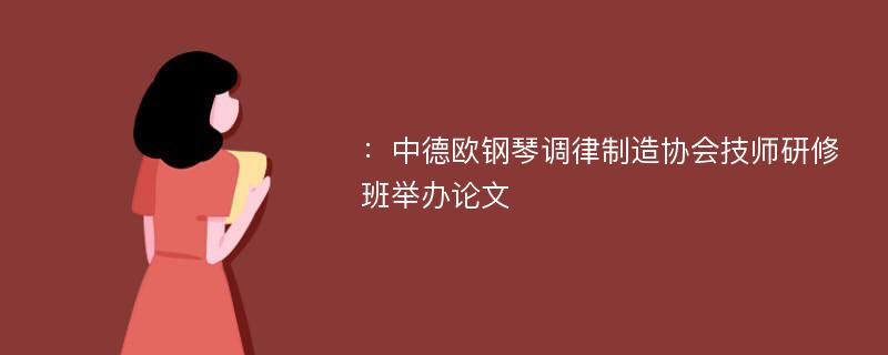 ：中德欧钢琴调律制造协会技师研修班举办论文