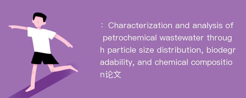 ：Characterization and analysis of petrochemical wastewater through particle size distribution, biodegradability, and chemical composition论文