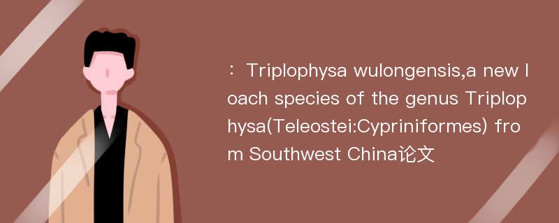 ：Triplophysa wulongensis,a new loach species of the genus Triplophysa(Teleostei:Cypriniformes) from Southwest China论文