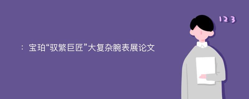 ：宝珀“驭繁巨匠”大复杂腕表展论文