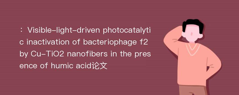 ：Visible-light-driven photocatalytic inactivation of bacteriophage f2 by Cu-TiO2 nanofibers in the presence of humic acid论文