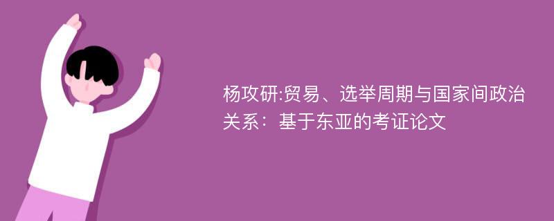 杨攻研:贸易、选举周期与国家间政治关系：基于东亚的考证论文