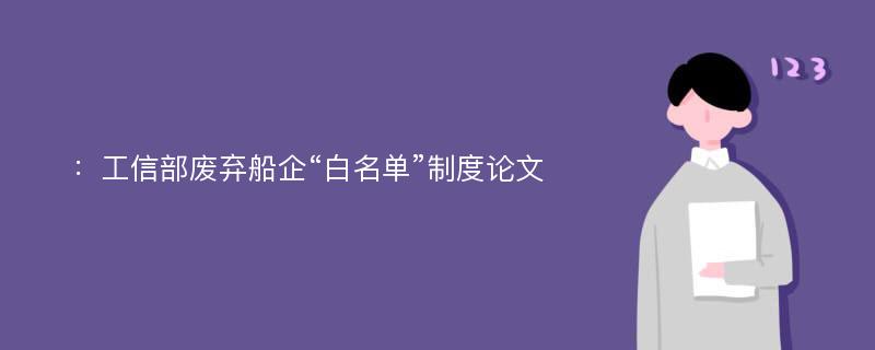 ：工信部废弃船企“白名单”制度论文