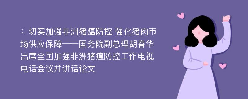 ：切实加强非洲猪瘟防控 强化猪肉市场供应保障——国务院副总理胡春华出席全国加强非洲猪瘟防控工作电视电话会议并讲话论文