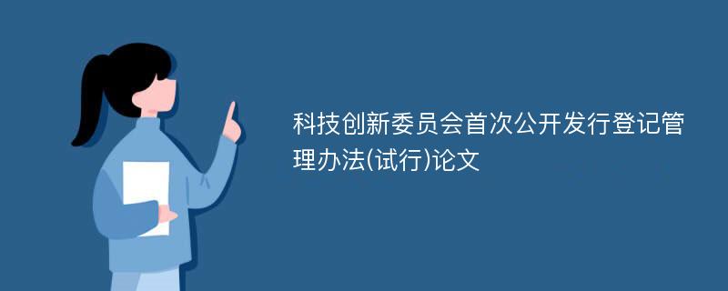 科技创新委员会首次公开发行登记管理办法(试行)论文