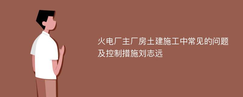 火电厂主厂房土建施工中常见的问题及控制措施刘志远