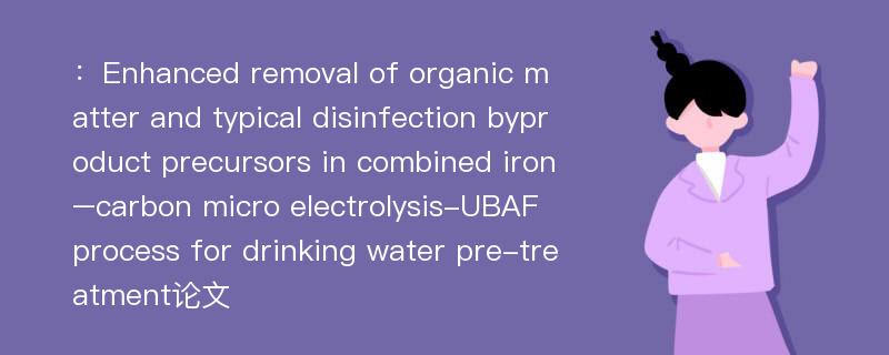 ：Enhanced removal of organic matter and typical disinfection byproduct precursors in combined iron–carbon micro electrolysis-UBAF process for drinking water pre-treatment论文