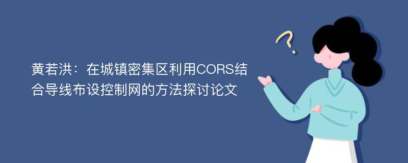 黄若洪：在城镇密集区利用CORS结合导线布设控制网的方法探讨论文