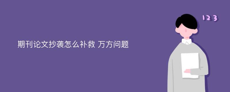 期刊论文抄袭怎么补救 万方问题