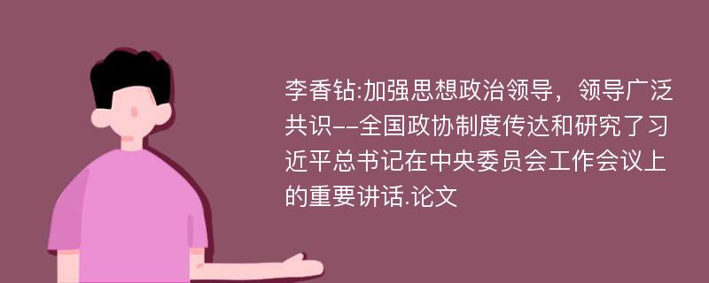 李香钻:加强思想政治领导，领导广泛共识--全国政协制度传达和研究了习近平总书记在中央委员会工作会议上的重要讲话.论文