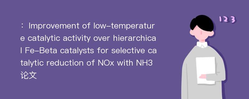 ：Improvement of low-temperature catalytic activity over hierarchical Fe-Beta catalysts for selective catalytic reduction of NOx with NH3论文