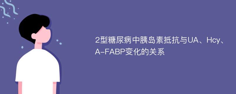 2型糖尿病中胰岛素抵抗与UA、Hcy、A-FABP变化的关系