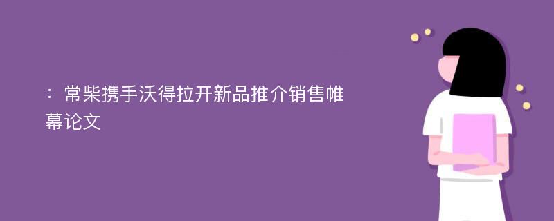 ：常柴携手沃得拉开新品推介销售帷幕论文