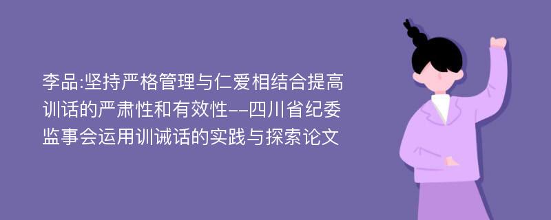 李品:坚持严格管理与仁爱相结合提高训话的严肃性和有效性--四川省纪委监事会运用训诫话的实践与探索论文