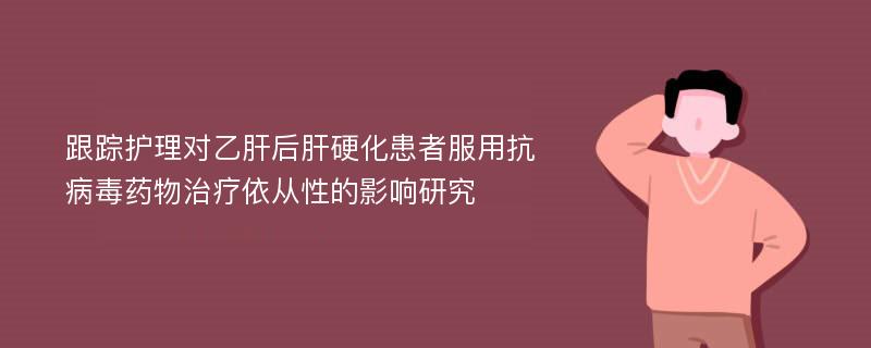 跟踪护理对乙肝后肝硬化患者服用抗病毒药物治疗依从性的影响研究