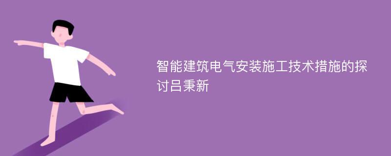 智能建筑电气安装施工技术措施的探讨吕秉新