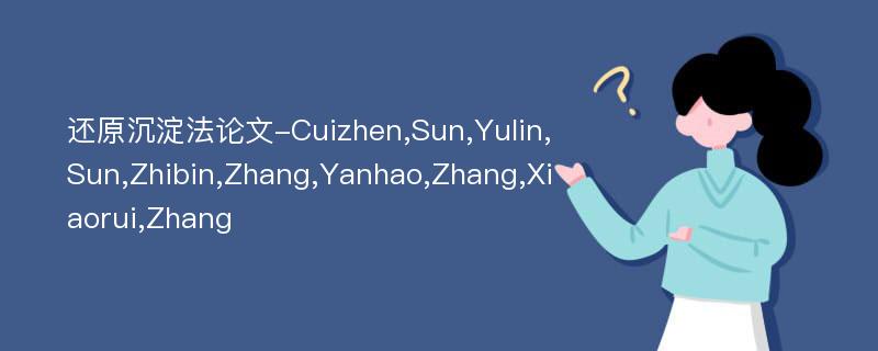 还原沉淀法论文-Cuizhen,Sun,Yulin,Sun,Zhibin,Zhang,Yanhao,Zhang,Xiaorui,Zhang