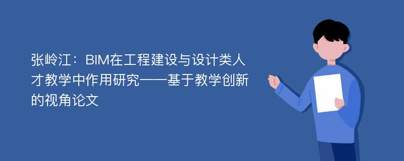 张岭江：BIM在工程建设与设计类人才教学中作用研究——基于教学创新的视角论文