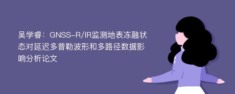 吴学睿：GNSS-R/IR监测地表冻融状态对延迟多普勒波形和多路径数据影响分析论文