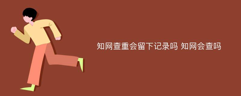 知网查重会留下记录吗 知网会查吗