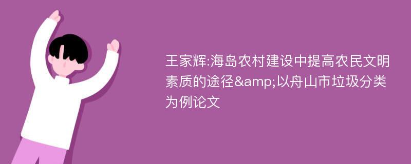 王家辉:海岛农村建设中提高农民文明素质的途径&以舟山市垃圾分类为例论文