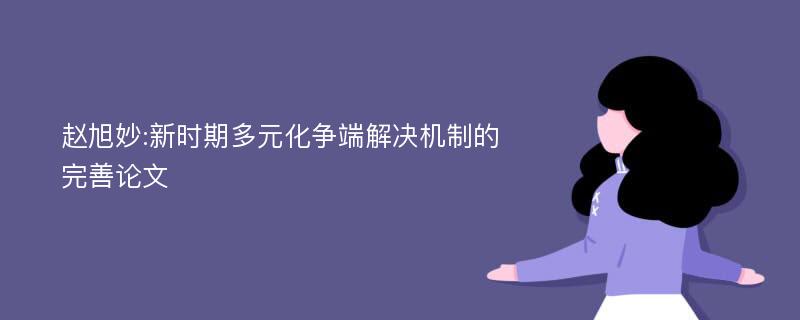 赵旭妙:新时期多元化争端解决机制的完善论文