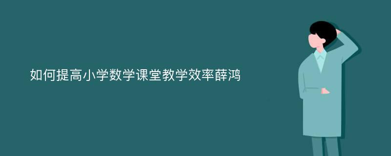 如何提高小学数学课堂教学效率薛鸿